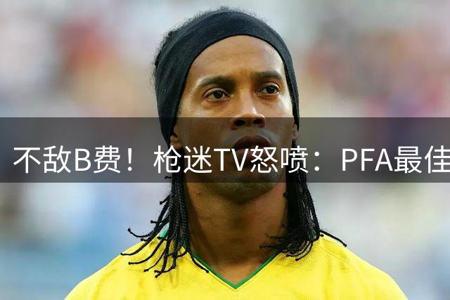 不敌B费！枪迷TV怒喷：PFA最佳不给赖斯，这是光天化日的抢劫！
