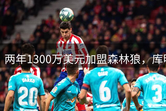两年1300万美元加盟森林狼，库明加将穿24号球衣