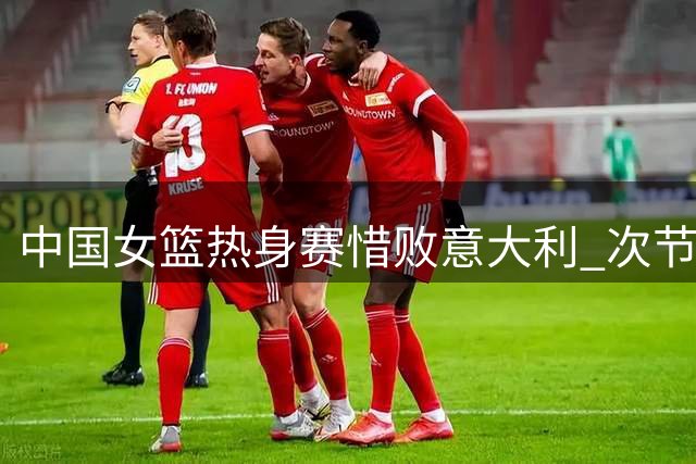 中国女篮热身赛惜败意大利 次节崩盘埋下败因