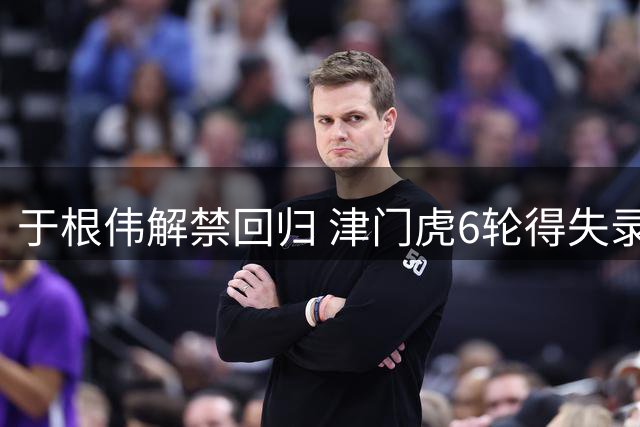 于根伟解禁回归 津门虎6轮得失录
