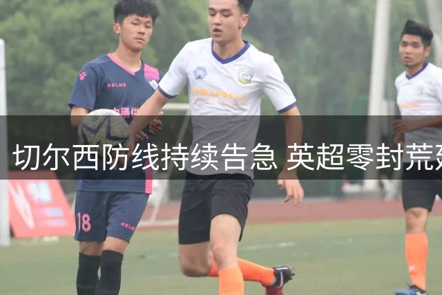 切尔西防线持续告急 英超零封荒延续至17场