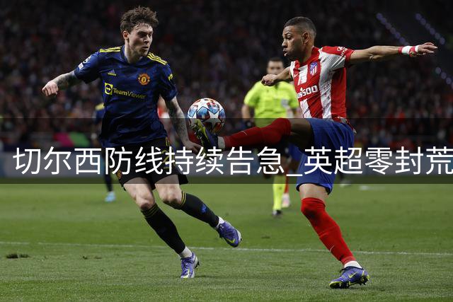 切尔西防线持续告急 英超零封荒延续至17场