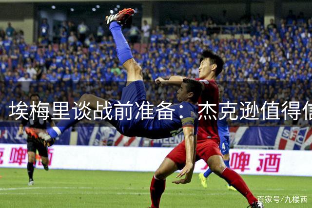 埃梅里谈战前准备：杰克逊值得信赖 战枪手需全力以赴