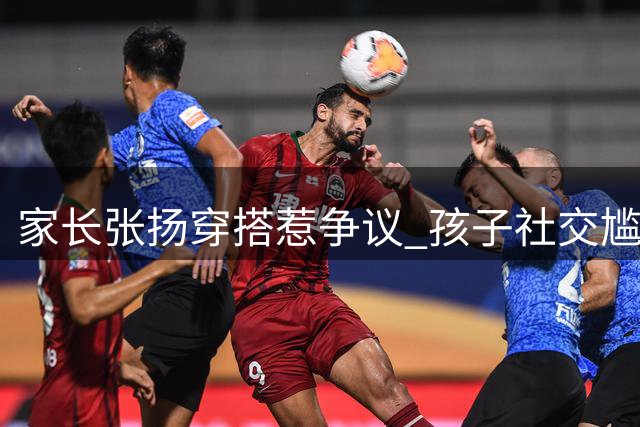 家长张扬穿搭惹争议 孩子社交尴尬引深思