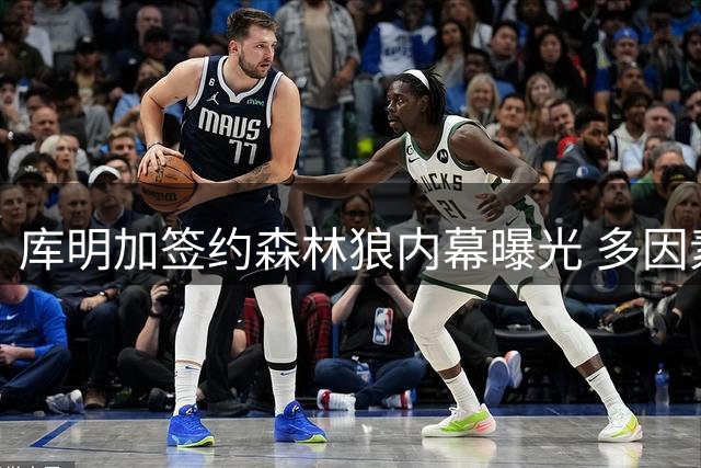 库明加签约森林狼内幕曝光 多因素决定最终去向