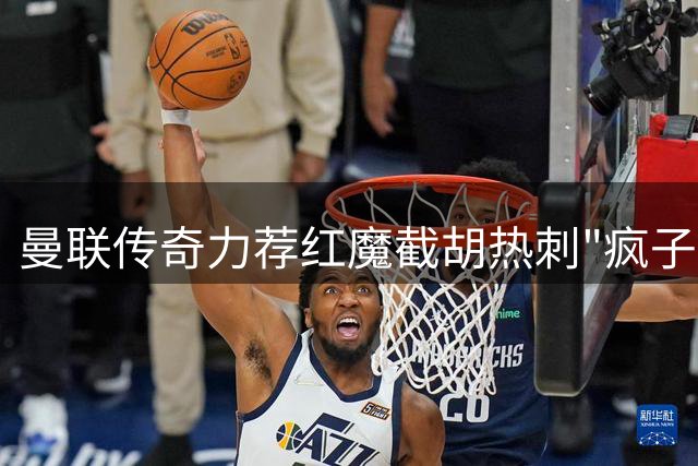 曼联传奇力荐红魔截胡热刺"疯子后卫"罗梅罗