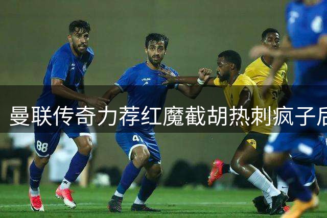曼联传奇力荐红魔截胡热刺"疯子后卫"罗梅罗