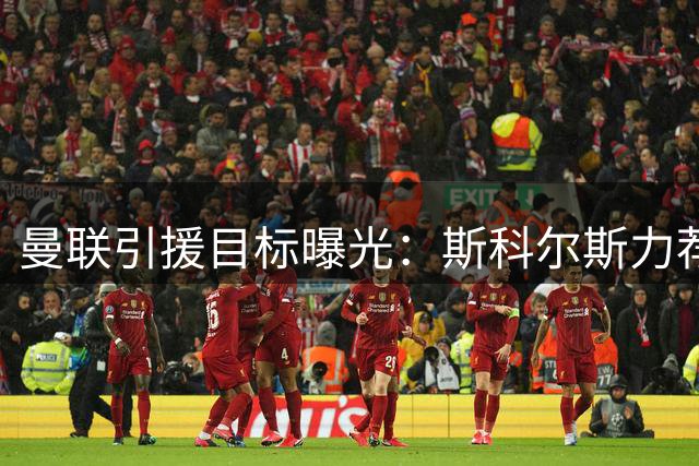 曼联引援目标曝光：斯科尔斯力荐"暴躁"后卫 蓝军红魔争抢阿森纳弃将