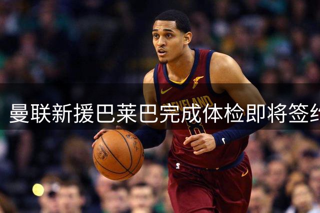 曼联新援巴莱巴完成体检即将签约 球衣号码选择引关注