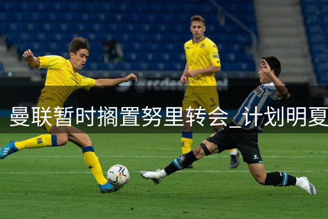 曼联暂时搁置努里转会 计划明夏补强防线