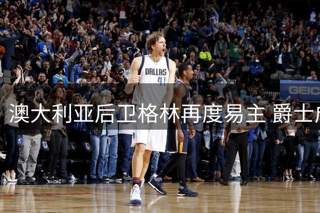 澳大利亚后卫格林再度易主 爵士成其新东家
