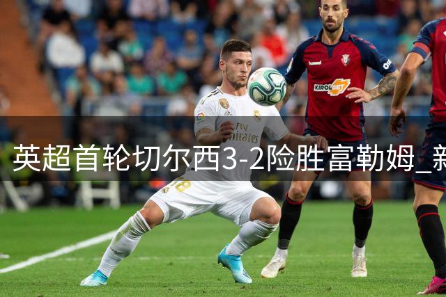 英超首轮切尔西3-2险胜富勒姆 新援罗杰斯处子球闪耀