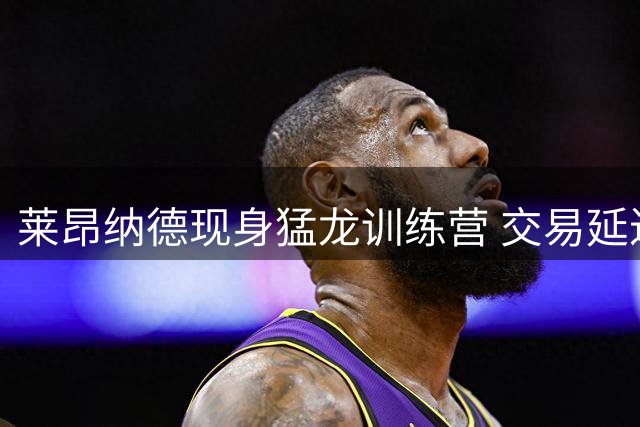 莱昂纳德现身猛龙训练营 交易延迟原因浮出水面