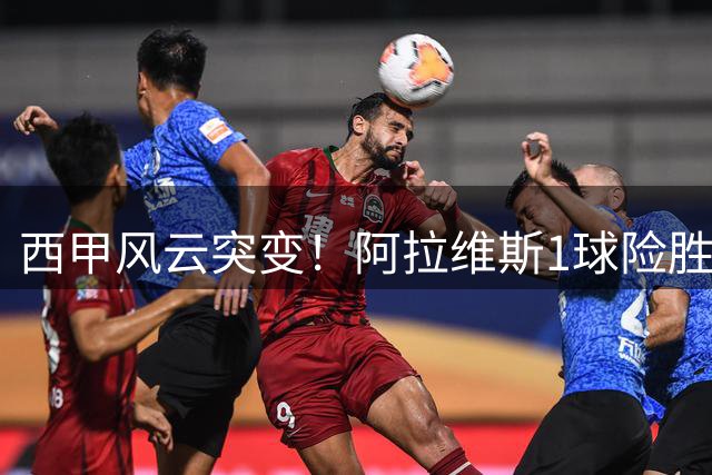 西甲风云突变！阿拉维斯1球险胜黄潜荣登榜首