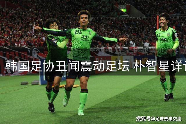 韩国足协丑闻震动足坛 朴智星详谈改革举措