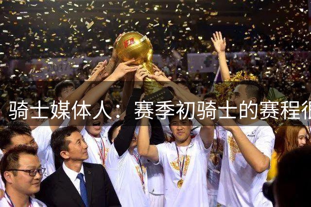 骑士媒体人：赛季初骑士的赛程很不容易，一上来他们就要经历痛苦