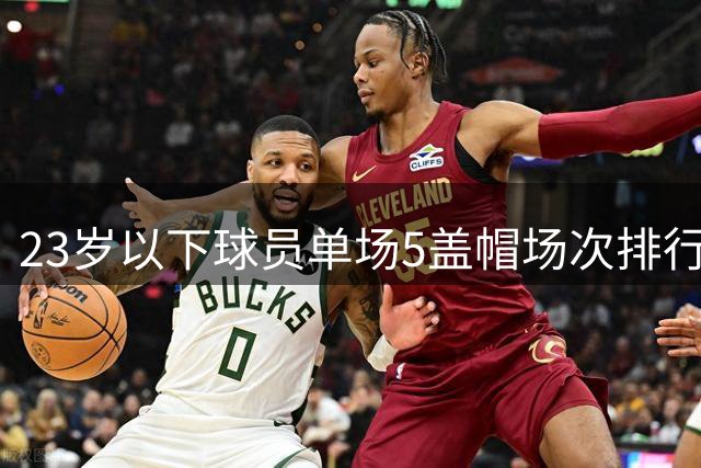 23岁以下球员单场5盖帽场次排行出炉