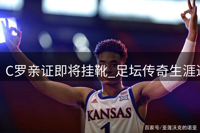 C罗亲证即将挂靴 足坛传奇生涯进入最终章