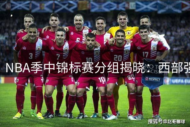 NBA季中锦标赛分组揭晓：西部强强对话 东部C组竞争惨烈