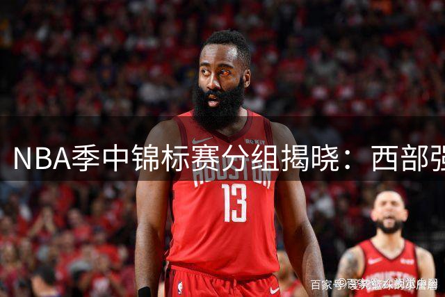 NBA季中锦标赛分组揭晓：西部强强对话 东部C组竞争惨烈